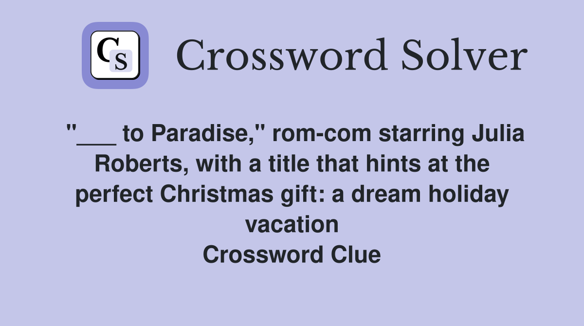 "___ to Paradise," rom-com starring Julia Roberts, with a title that hints at the perfect Christmas gift: a dream holiday vacation Crossword Clue