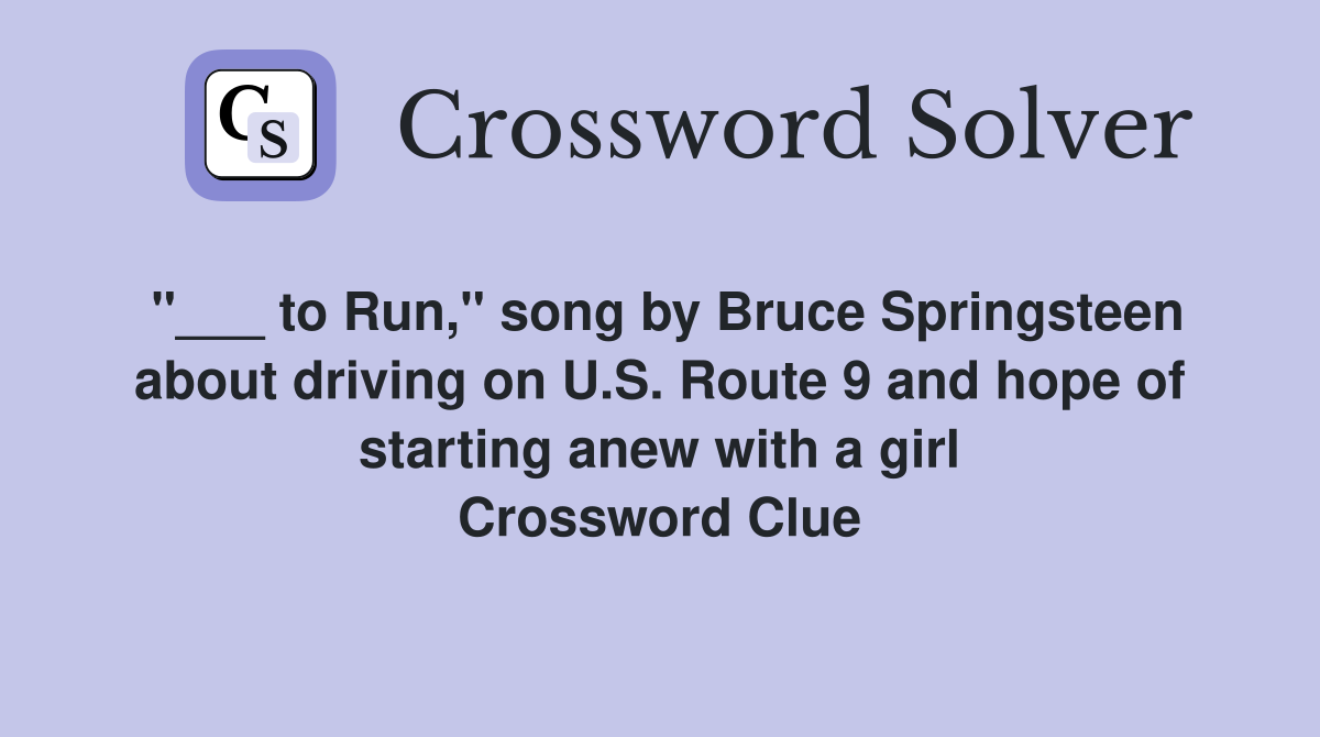 "___ to Run," song by Bruce Springsteen about driving on U.S. Route 9 and hope of starting anew with a girl Crossword Clue