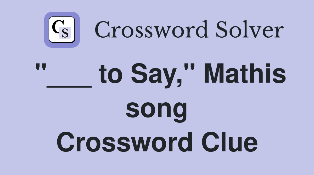 "___ to Say," Mathis song Crossword Clue