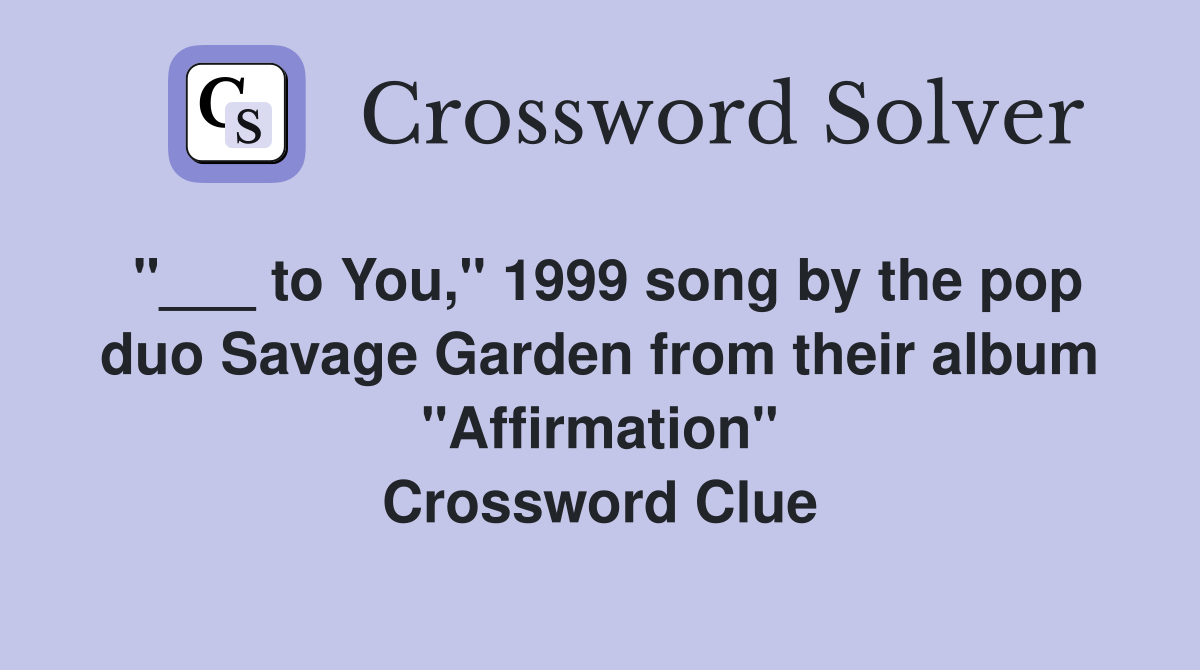 "___ to You," 1999 song by the pop duo Savage Garden from their album "Affirmation" Crossword Clue