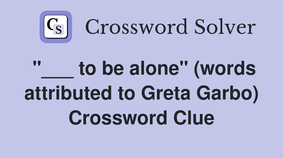 "___ to be alone" (words attributed to Greta Garbo) Crossword Clue