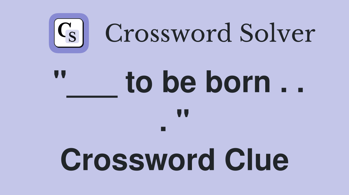 "___ to be born . . . " Crossword Clue