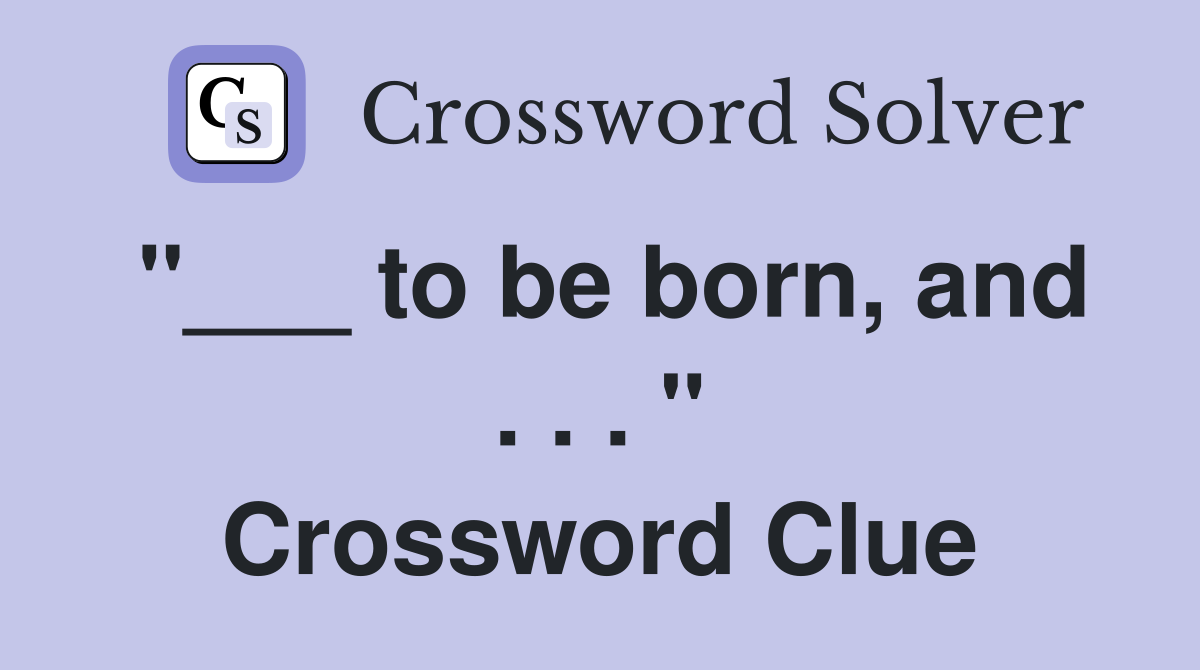 "___ to be born, and . . . " Crossword Clue
