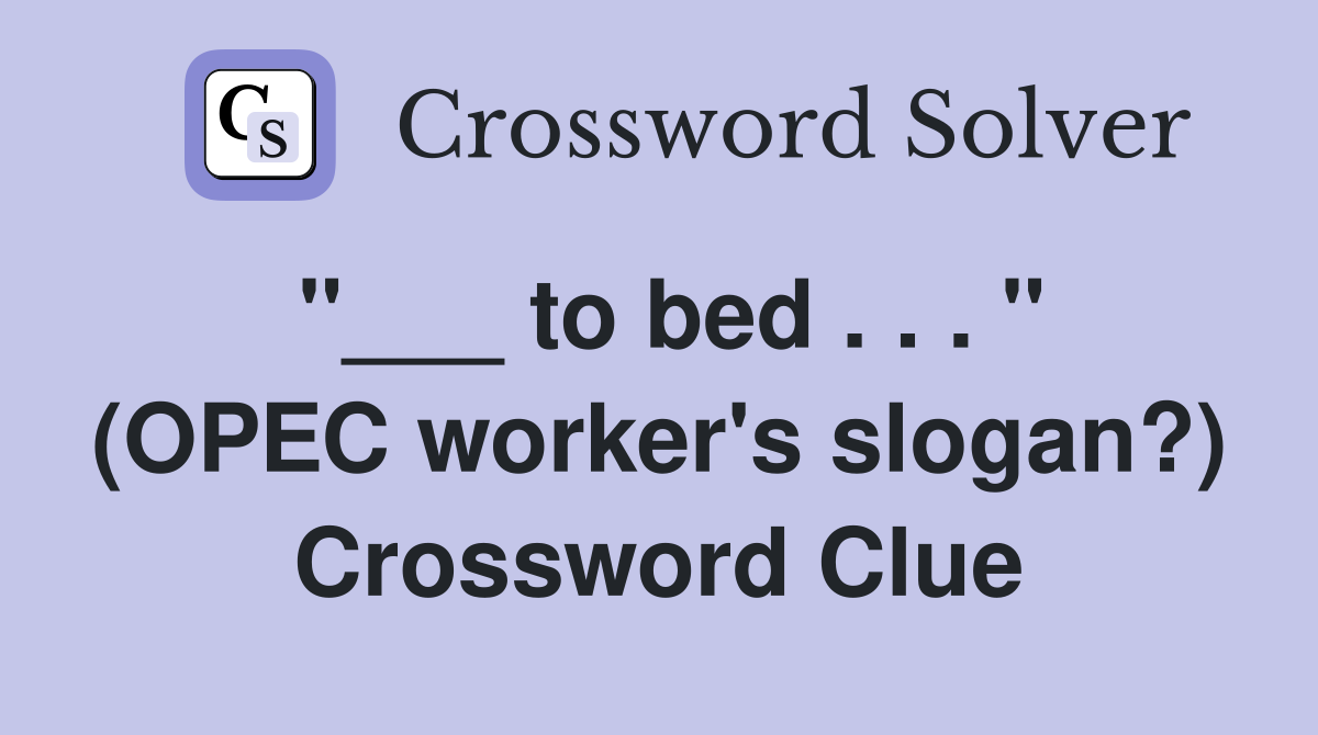 "___ to bed . . . " (OPEC worker's slogan?) Crossword Clue