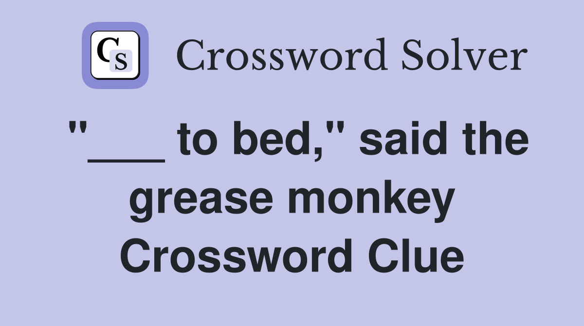 "___ to bed," said the grease monkey Crossword Clue