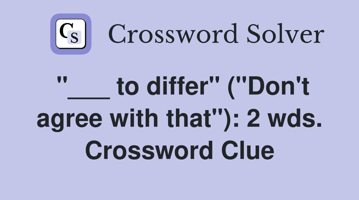 "___ to differ" ("Don't agree with that"): 2 wds. Crossword Clue
