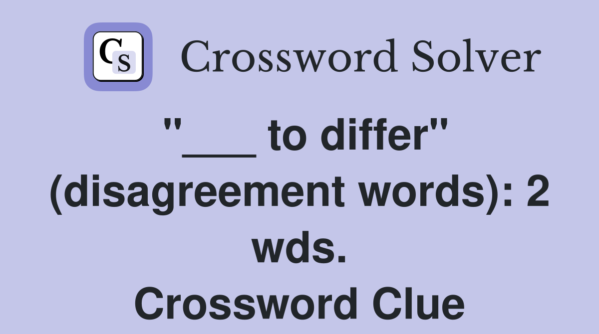 "___ to differ" (disagreement words): 2 wds. Crossword Clue