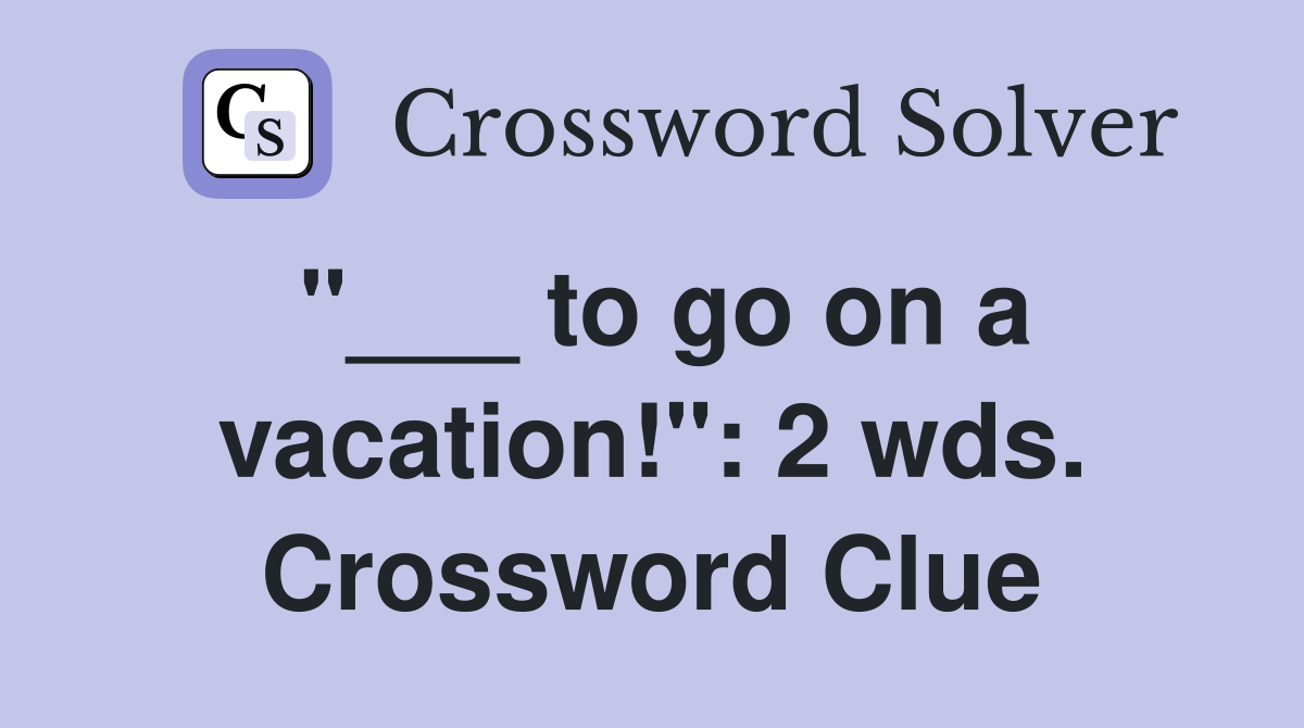 "___ to go on a vacation!": 2 wds. Crossword Clue