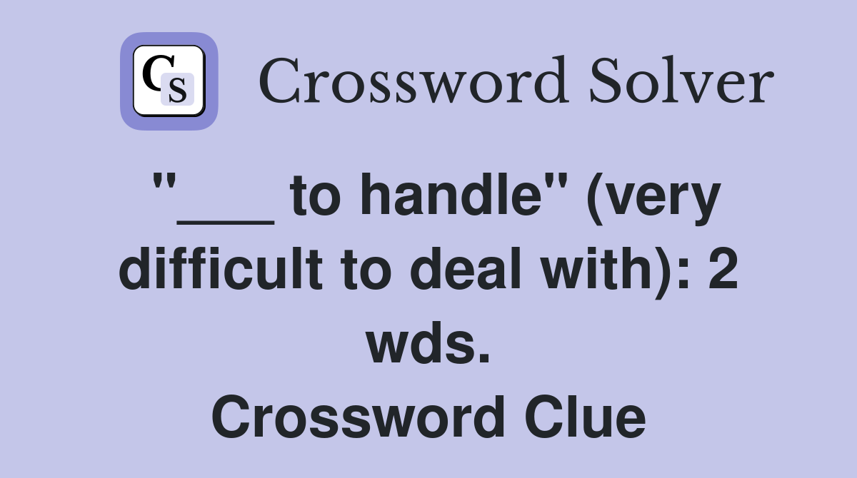 "___ to handle" (very difficult to deal with): 2 wds. Crossword Clue