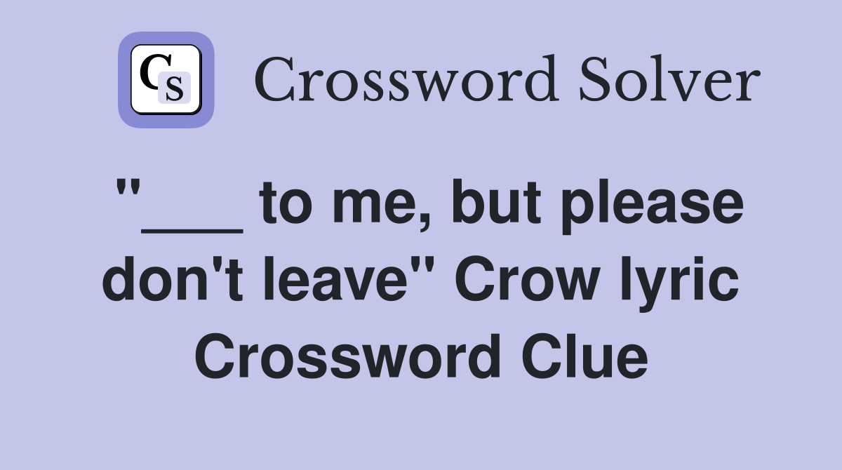 "___ to me, but please don't leave" Crow lyric Crossword Clue