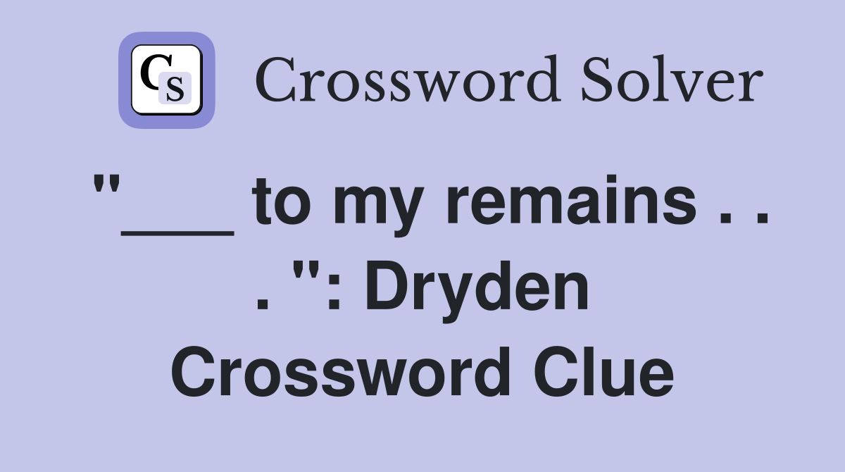 "___ to my remains . . . ": Dryden Crossword Clue