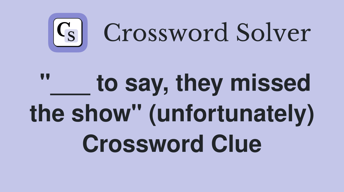 "___ to say, they missed the show" (unfortunately) Crossword Clue