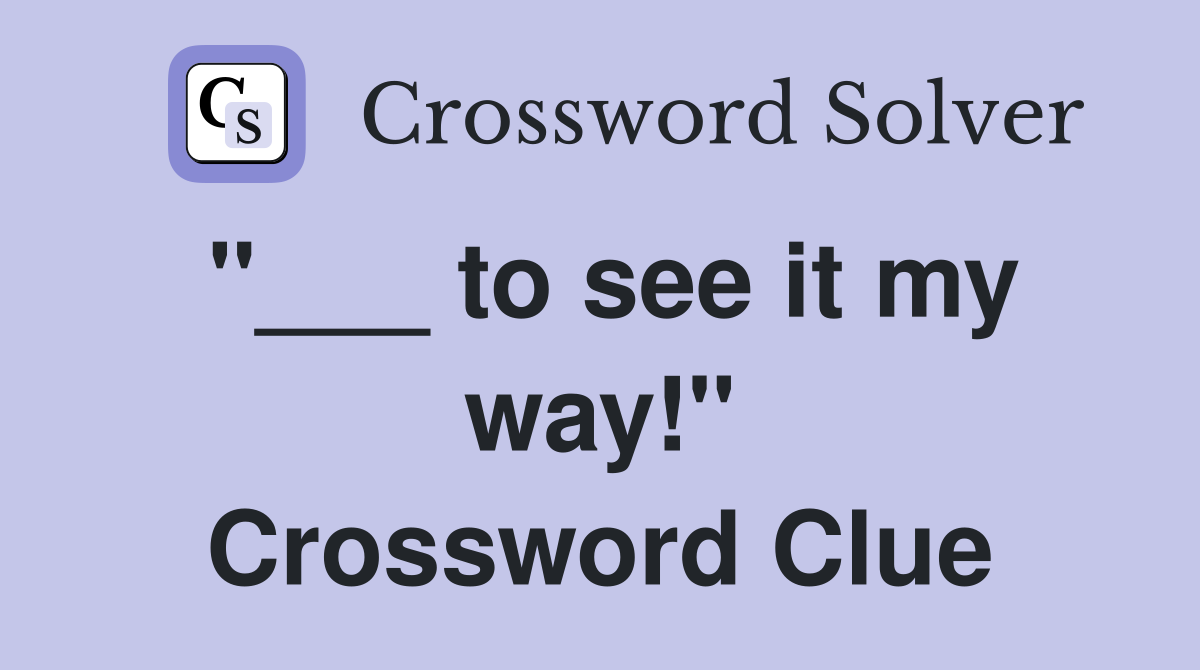 "___ to see it my way!" Crossword Clue