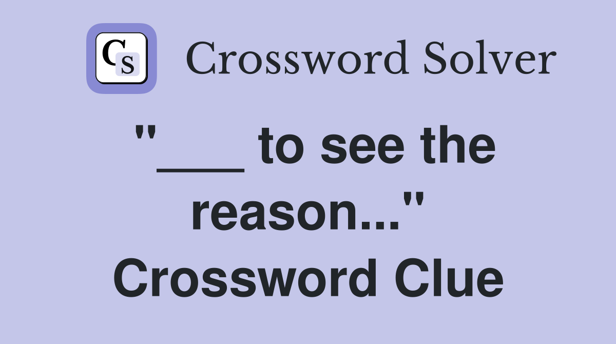 "___ to see the reason..." Crossword Clue