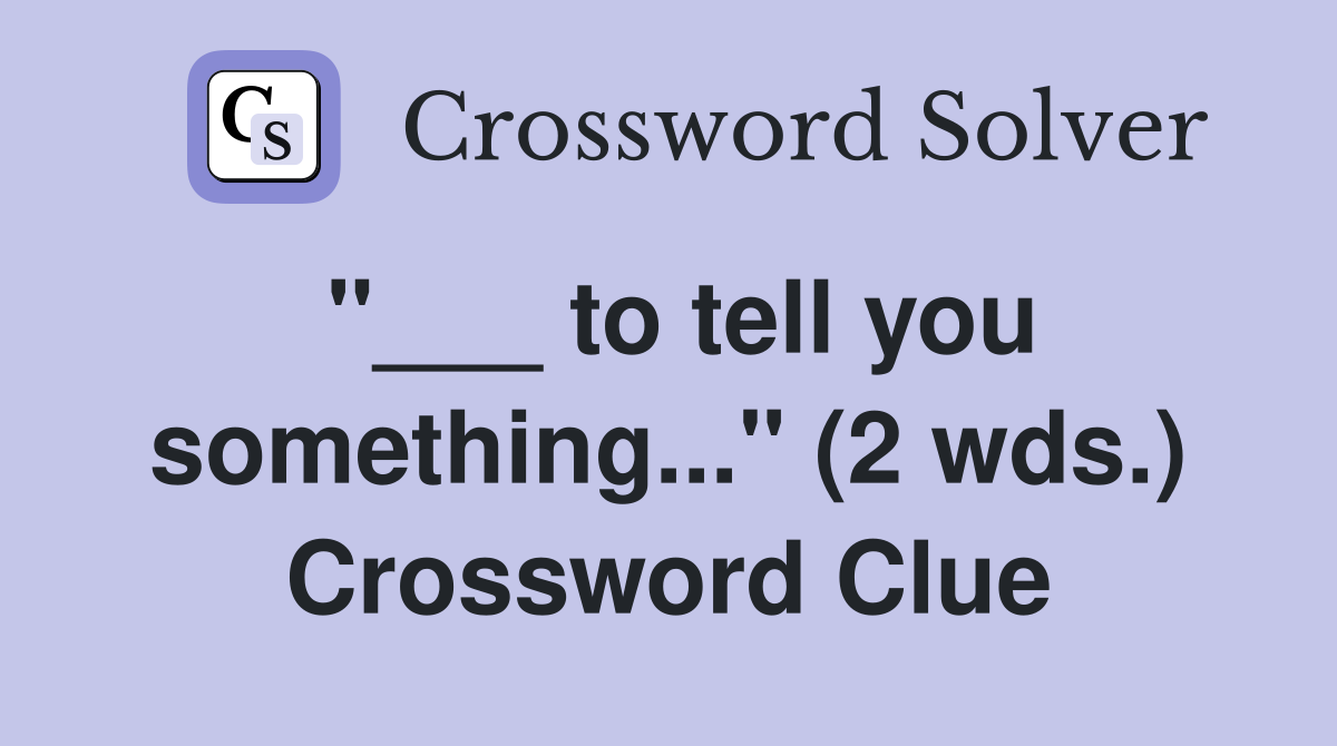 "___ to tell you something..." (2 wds.) Crossword Clue