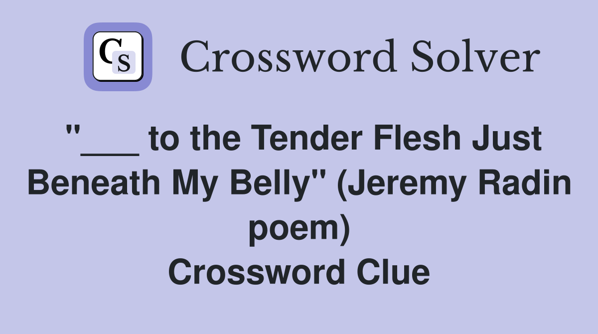"___ to the Tender Flesh Just Beneath My Belly" (Jeremy Radin poem) Crossword Clue