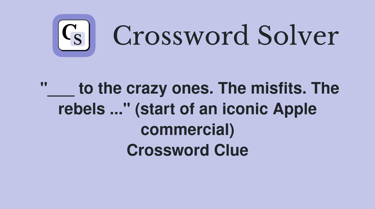 "___ to the crazy ones. The misfits. The rebels ..." (start of an iconic Apple commercial) Crossword Clue