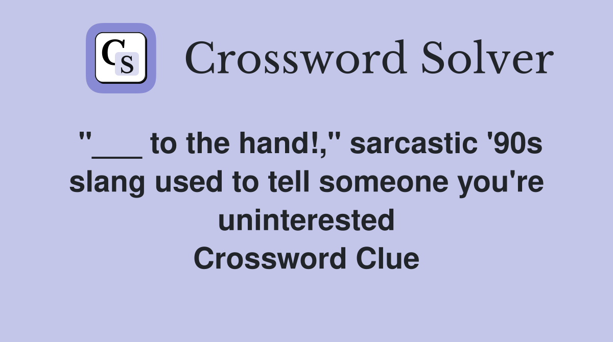 "___ to the hand!," sarcastic '90s slang used to tell someone you're uninterested Crossword Clue