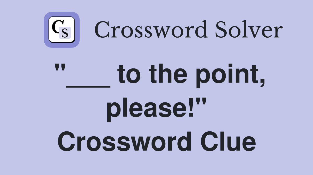 "___ to the point, please!" Crossword Clue