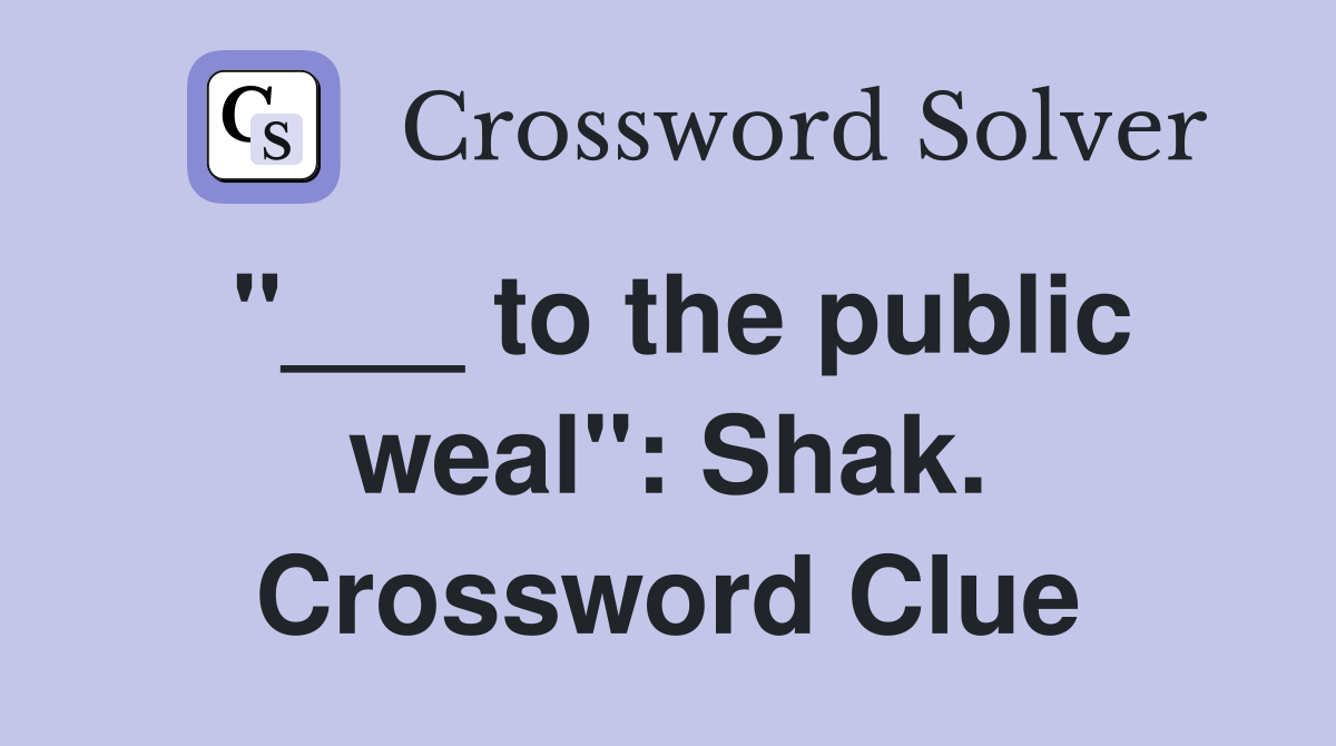 "___ to the public weal": Shak. Crossword Clue
