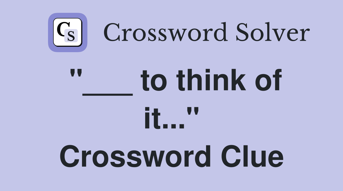"___ to think of it..." Crossword Clue