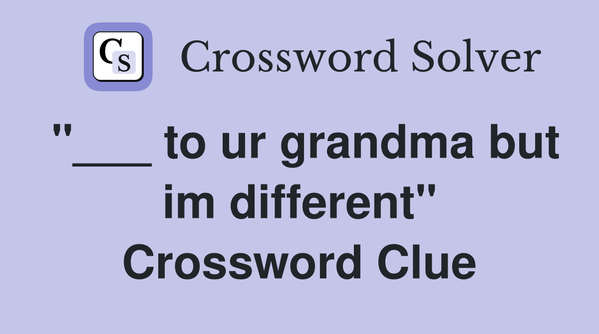 "___ to ur grandma but im different" Crossword Clue