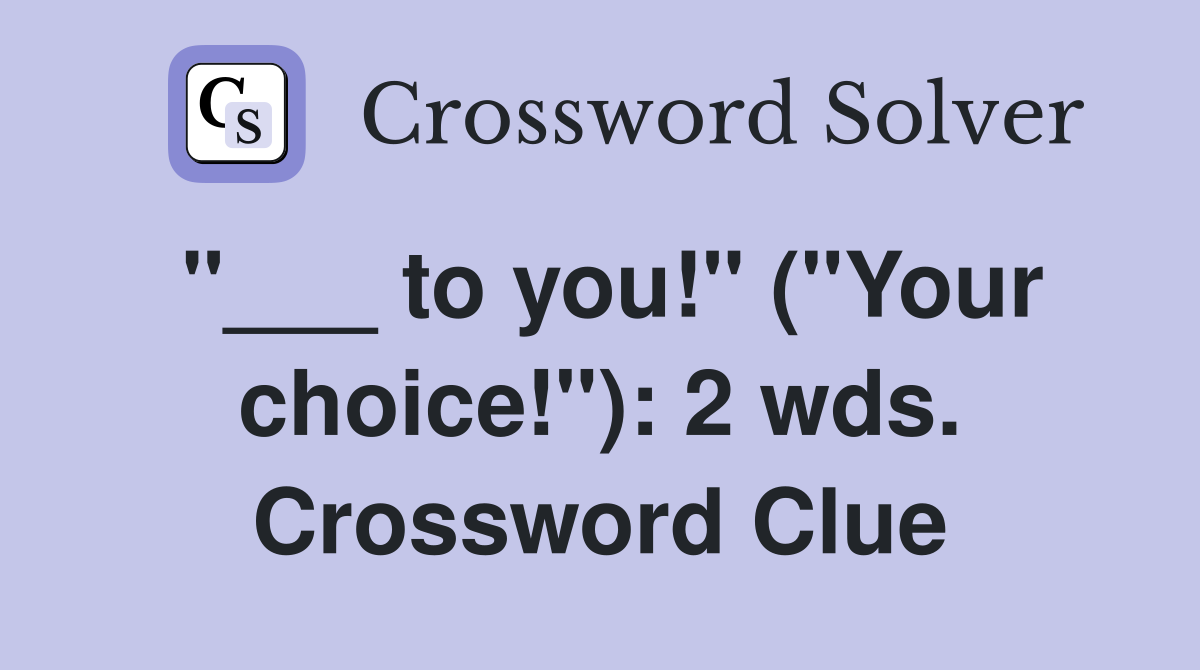 "___ to you!" ("Your choice!"): 2 wds. Crossword Clue