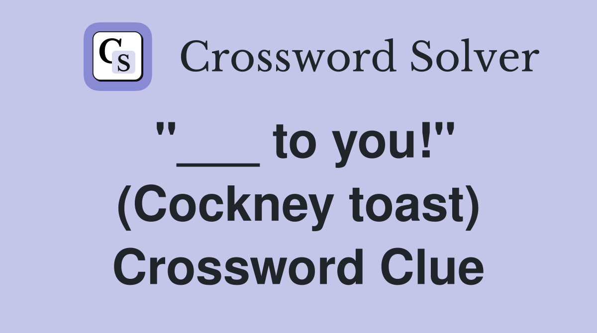 "___ to you!" (Cockney toast) Crossword Clue