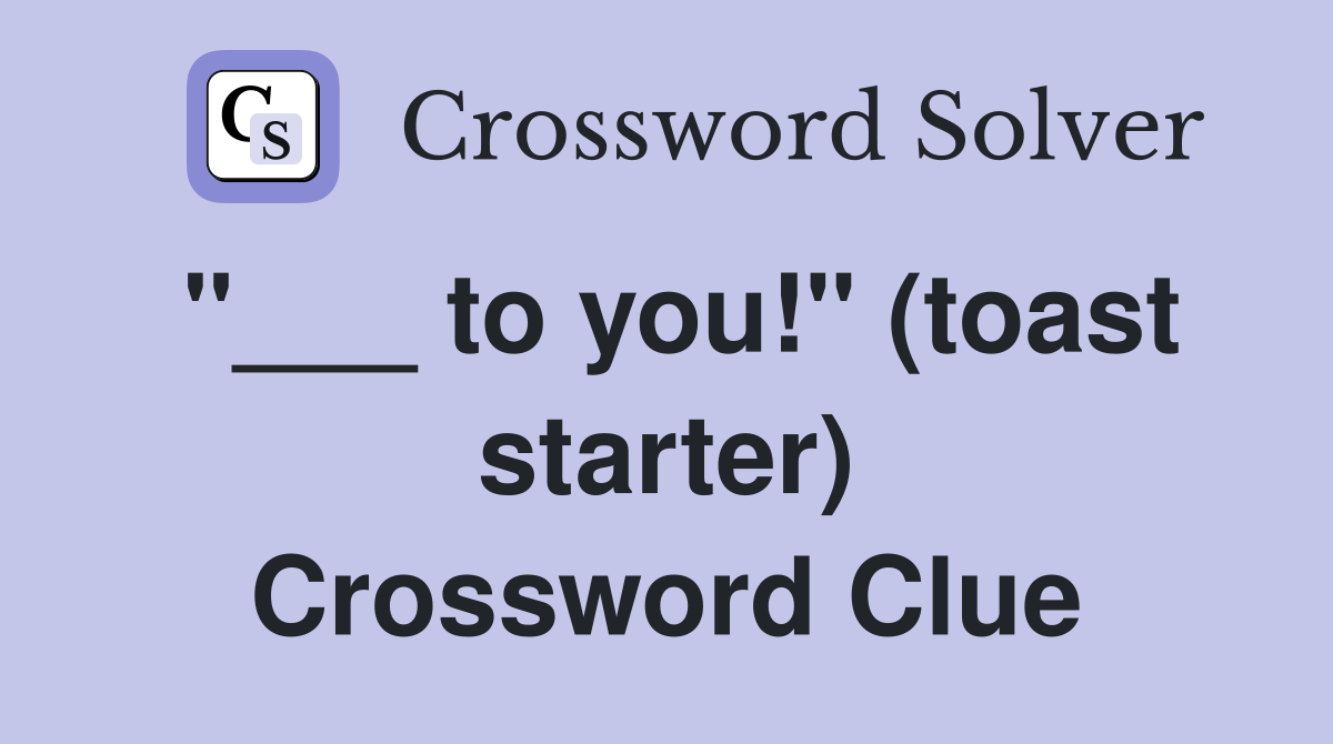 "___ to you!" (toast starter) Crossword Clue