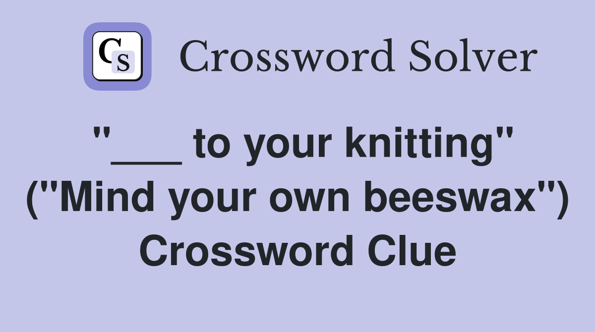 "___ to your knitting" ("Mind your own beeswax") Crossword Clue