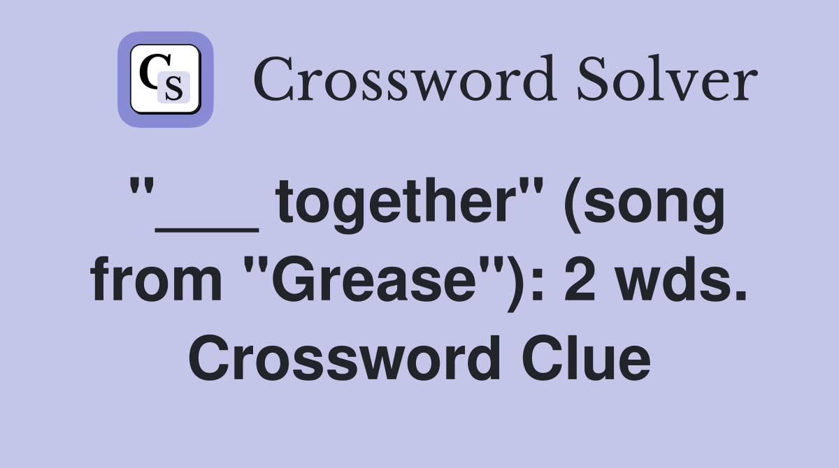 "___ together" (song from "Grease"): 2 wds. Crossword Clue