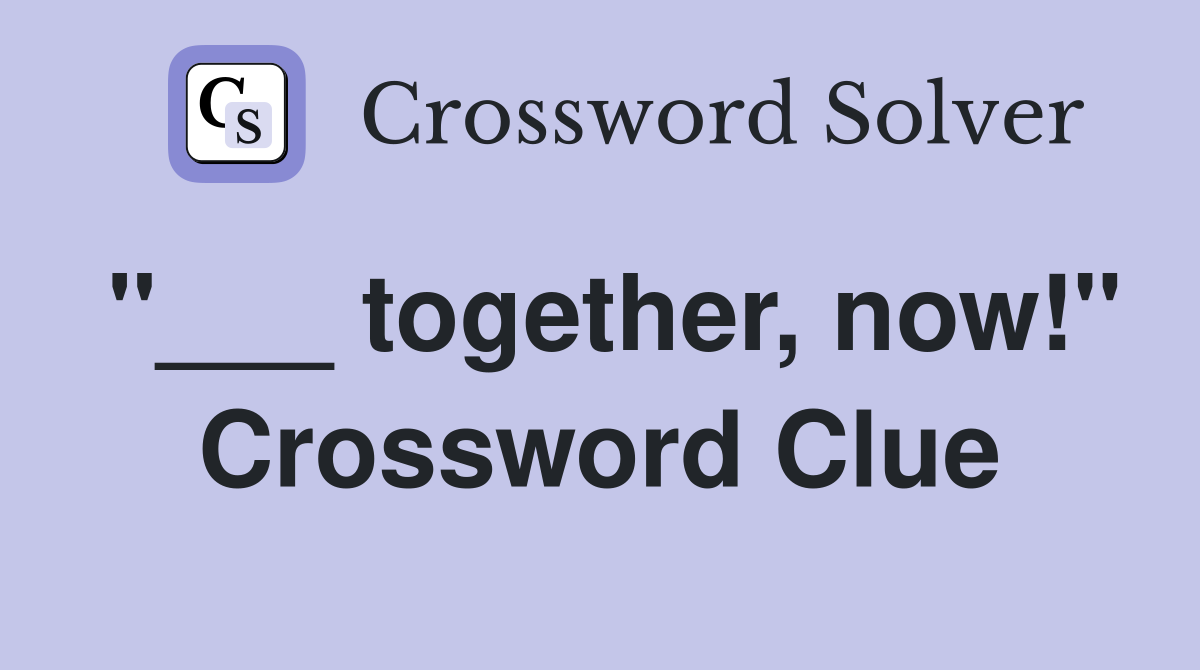 "___ together, now!" Crossword Clue