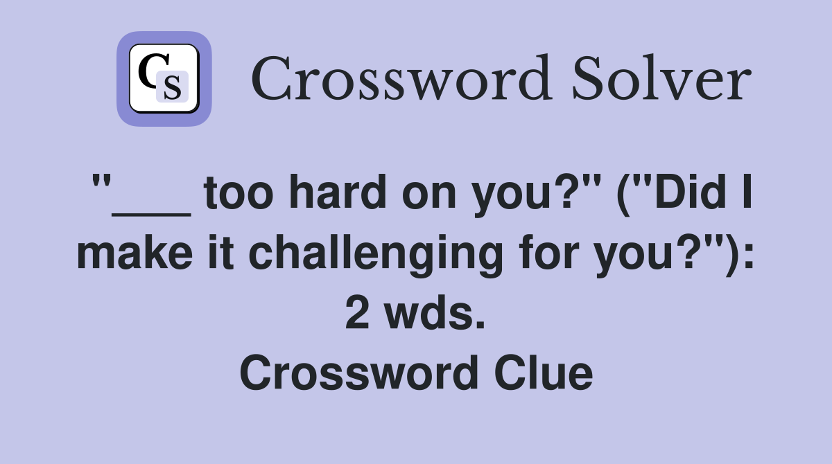 "___ too hard on you?" ("Did I make it challenging for you?"): 2 wds. Crossword Clue