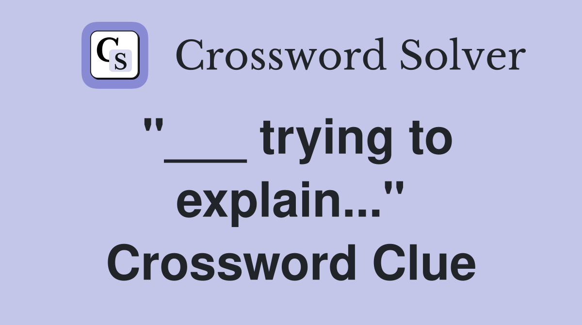 "___ trying to explain..." Crossword Clue