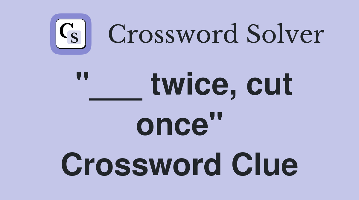"___ twice, cut once" Crossword Clue