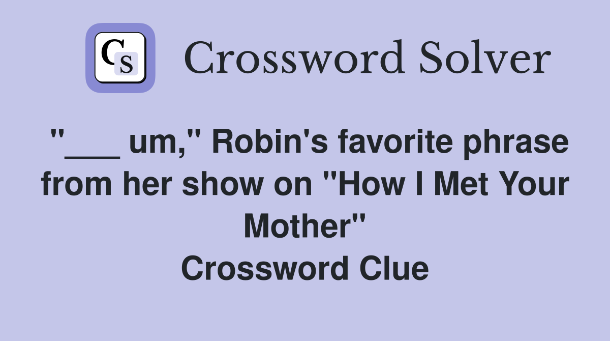 "___ um," Robin's favorite phrase from her show on "How I Met Your Mother" Crossword Clue
