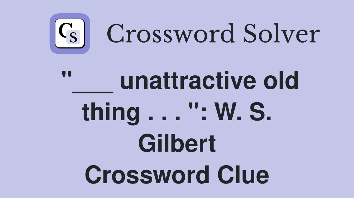 "___ unattractive old thing . . . ": W. S. Gilbert Crossword Clue