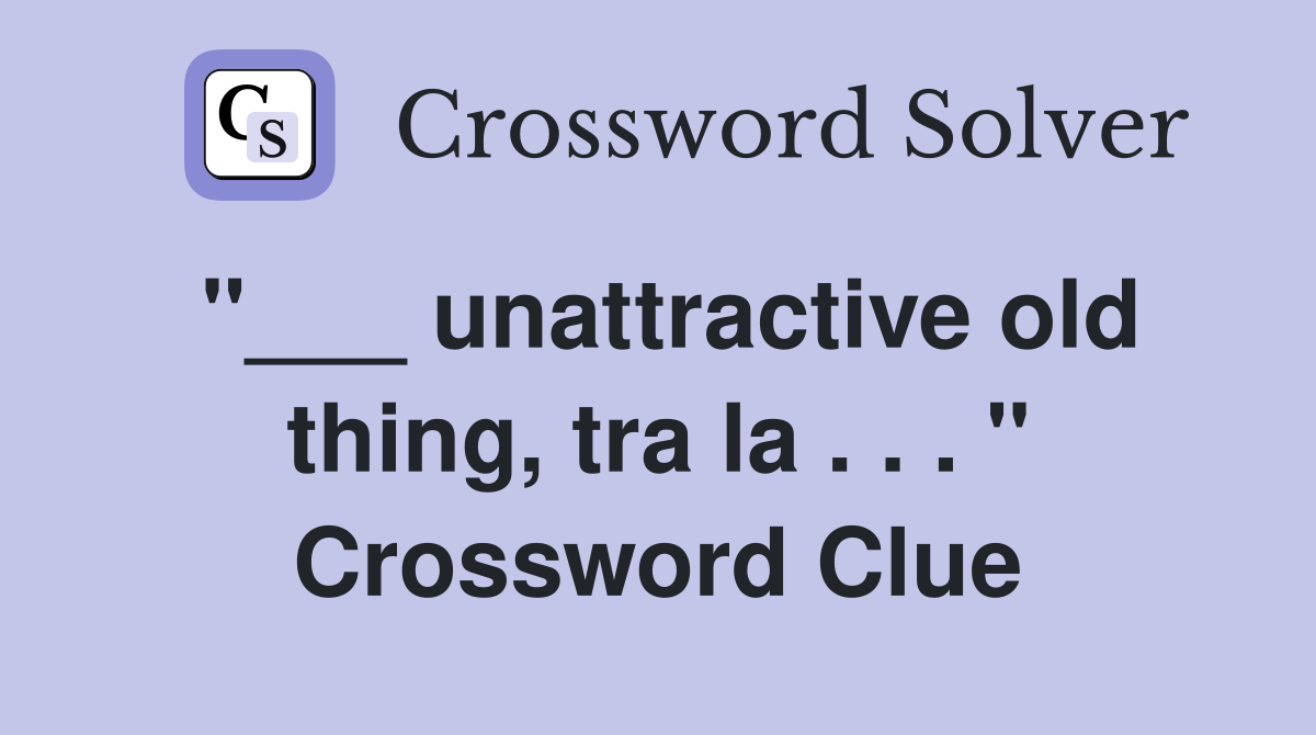 "___ unattractive old thing, tra la . . . " Crossword Clue