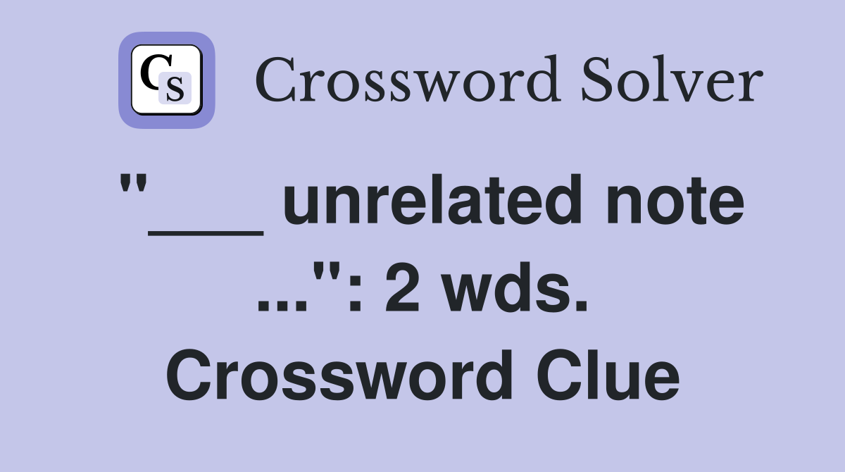 "___ unrelated note ...": 2 wds. Crossword Clue