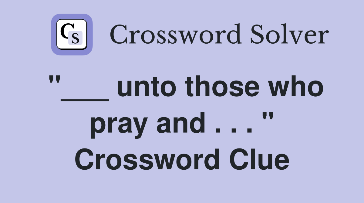 "___ unto those who pray and . . . " Crossword Clue