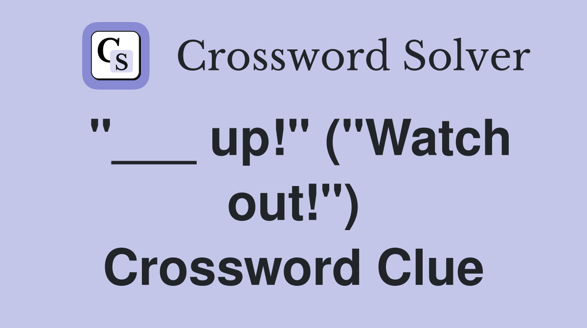 "___ up!" ("Watch out!") Crossword Clue