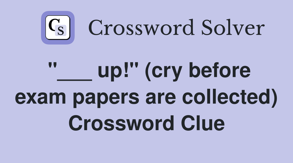 "___ up!" (cry before exam papers are collected) Crossword Clue