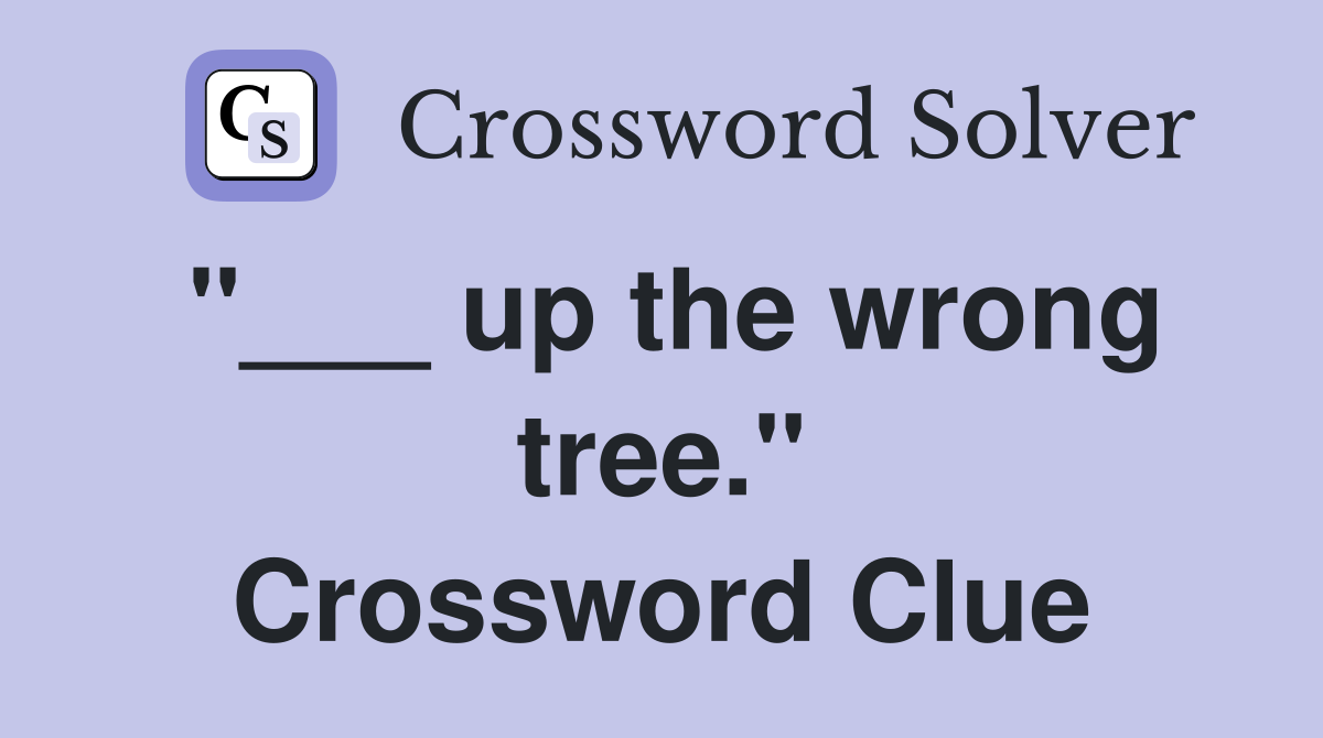 "___ up the wrong tree." Crossword Clue