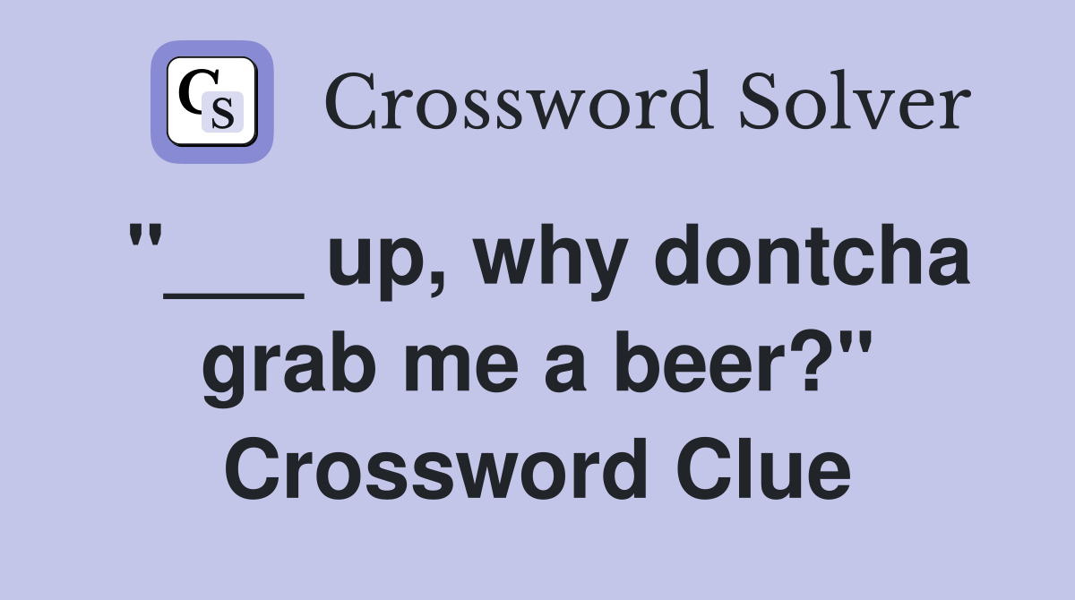 "___ up, why dontcha grab me a beer?" Crossword Clue