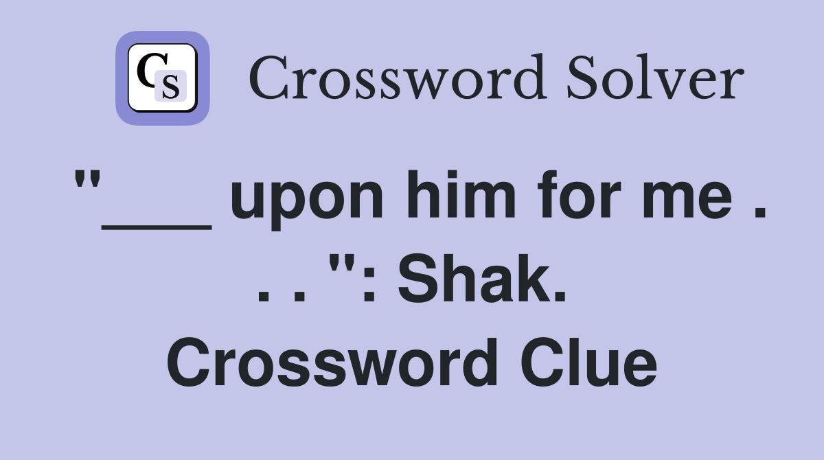"___ upon him for me . . . ": Shak. Crossword Clue