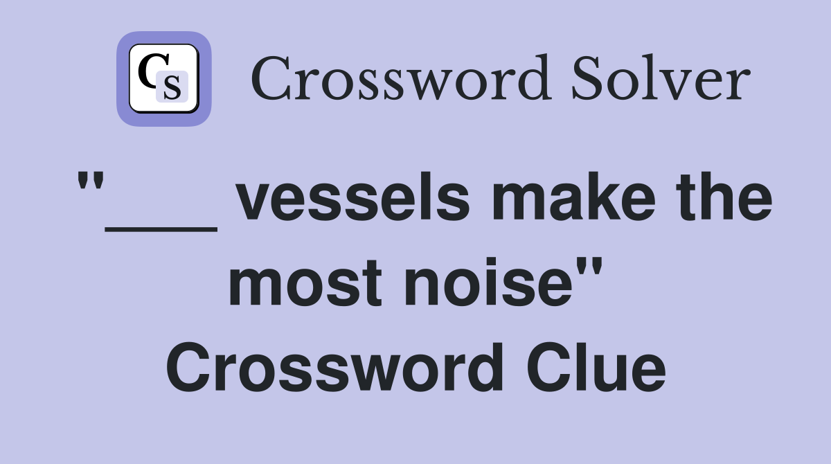 "___ vessels make the most noise" Crossword Clue