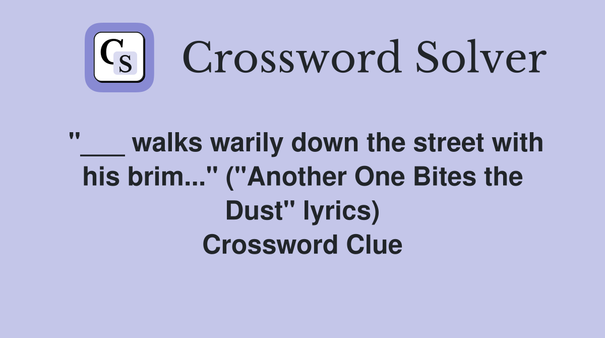 "___ walks warily down the street with his brim..." ("Another One Bites the Dust" lyrics) Crossword Clue