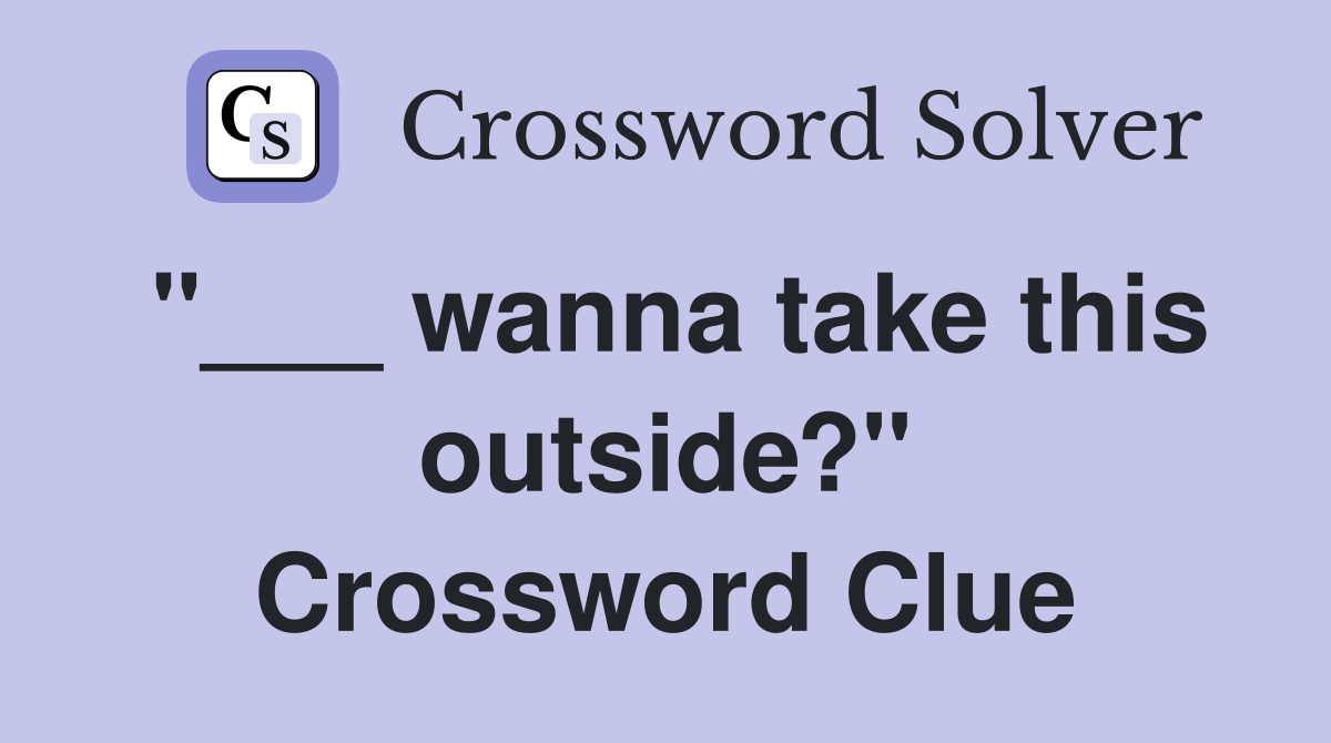 "___ wanna take this outside?" Crossword Clue