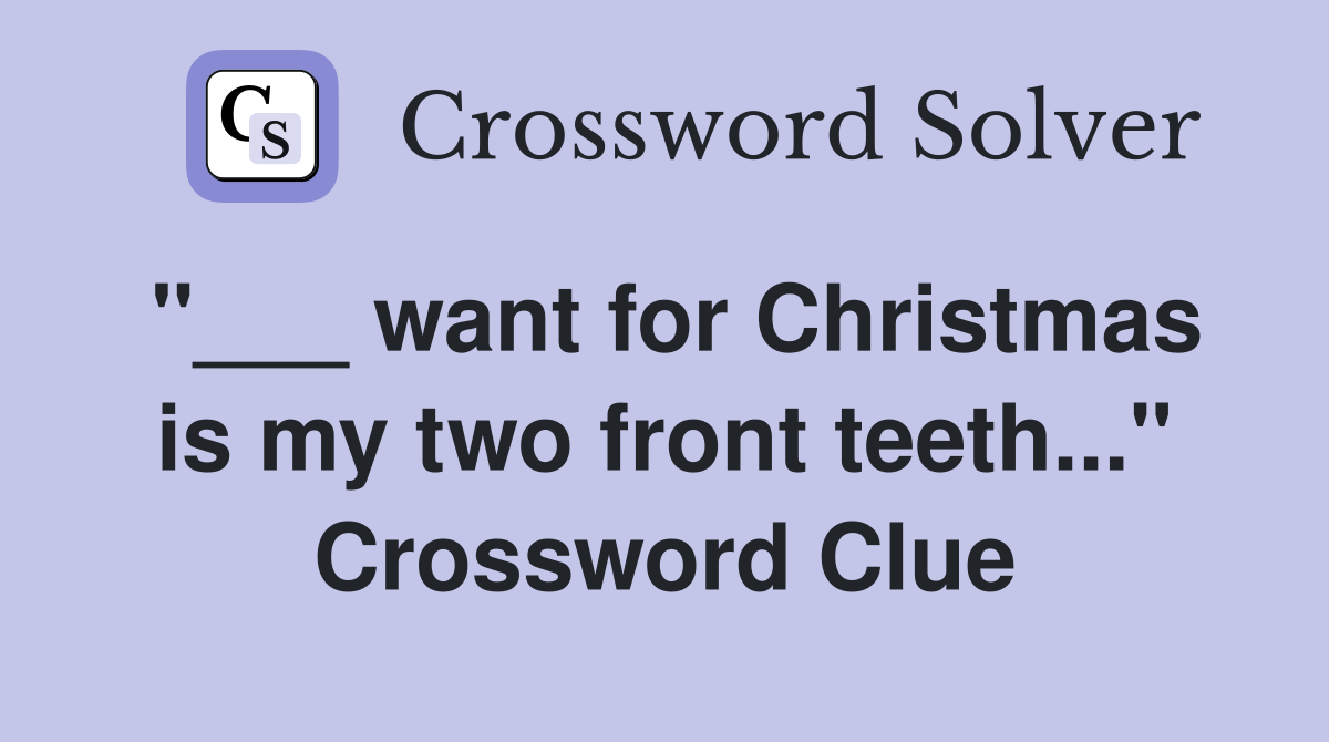 "___ want for Christmas is my two front teeth..." Crossword Clue
