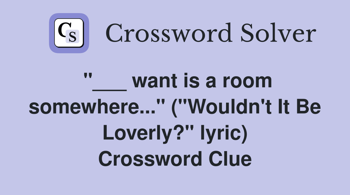 "___ want is a room somewhere..." ("Wouldn't It Be Loverly?" lyric) Crossword Clue